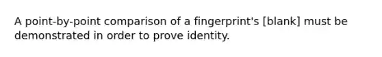 A point-by-point comparison of a fingerprint's [blank] must be demonstrated in order to prove identity.