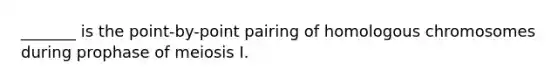 _______ is the point-by-point pairing of homologous chromosomes during prophase of meiosis I.