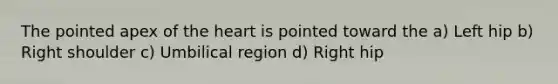 The pointed apex of <a href='https://www.questionai.com/knowledge/kya8ocqc6o-the-heart' class='anchor-knowledge'>the heart</a> is pointed toward the a) Left hip b) Right shoulder c) Umbilical region d) Right hip