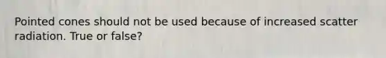 Pointed cones should not be used because of increased scatter radiation. True or false?