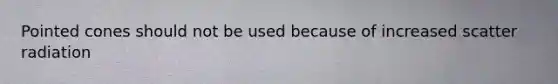 Pointed cones should not be used because of increased scatter radiation