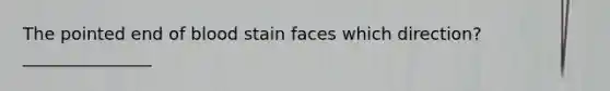 The pointed end of blood stain faces which direction? _______________