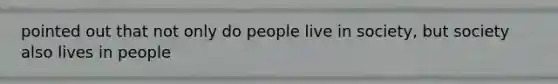 pointed out that not only do people live in society, but society also lives in people