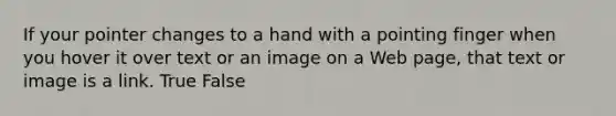 If your pointer changes to a hand with a pointing finger when you hover it over text or an image on a Web page, that text or image is a link. True False