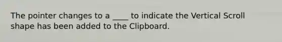 The pointer changes to a ____ to indicate the Vertical Scroll shape has been added to the Clipboard.