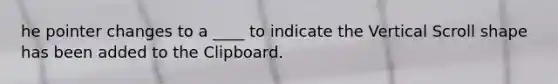 he pointer changes to a ____ to indicate the Vertical Scroll shape has been added to the Clipboard.