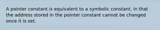 A pointer constant is equivalent to a symbolic constant, in that the address stored in the pointer constant cannot be changed once it is set.