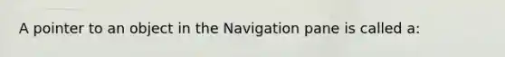 A pointer to an object in the Navigation pane is called a: