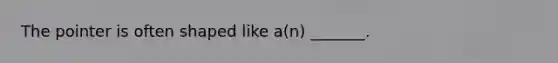 The pointer is often shaped like a(n) _______.