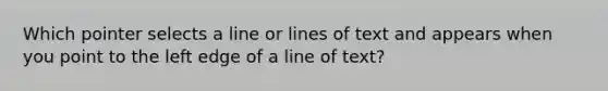 Which pointer selects a line or lines of text and appears when you point to the left edge of a line of text?