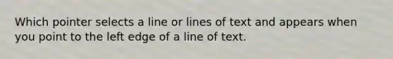 Which pointer selects a line or lines of text and appears when you point to the left edge of a line of text.