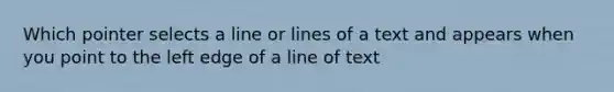 Which pointer selects a line or lines of a text and appears when you point to the left edge of a line of text