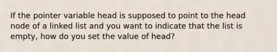 If the pointer variable head is supposed to point to the head node of a linked list and you want to indicate that the list is empty, how do you set the value of head?