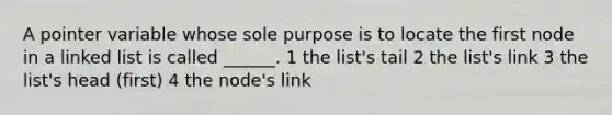 A pointer variable whose sole purpose is to locate the first node in a linked list is called ______. 1 the list's tail 2 the list's link 3 the list's head (first) 4 the node's link