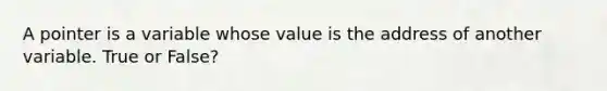 A pointer is a variable whose value is the address of another variable. True or False?