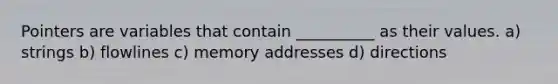 Pointers are variables that contain __________ as their values. a) strings b) flowlines c) memory addresses d) directions