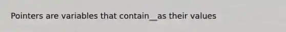 Pointers are variables that contain__as their values