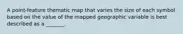 A point-feature thematic map that varies the size of each symbol based on the value of the mapped geographic variable is best described as a _______.