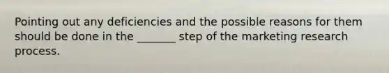 Pointing out any deficiencies and the possible reasons for them should be done in the _______ step of the marketing research process.