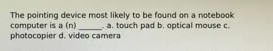 The pointing device most likely to be found on a notebook computer is a (n) ______. a. touch pad b. optical mouse c. photocopier d. video camera