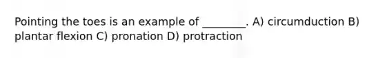 Pointing the toes is an example of ________. A) circumduction B) plantar flexion C) pronation D) protraction