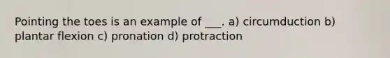 Pointing the toes is an example of ___. a) circumduction b) plantar flexion c) pronation d) protraction