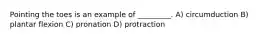 Pointing the toes is an example of _________. A) circumduction B) plantar flexion C) pronation D) protraction