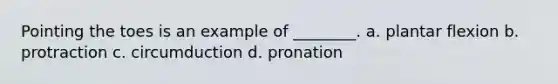 Pointing the toes is an example of ________. a. plantar flexion b. protraction c. circumduction d. pronation