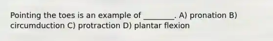 Pointing the toes is an example of ________. A) pronation B) circumduction C) protraction D) plantar flexion