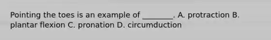 Pointing the toes is an example of ________. A. protraction B. plantar flexion C. pronation D. circumduction