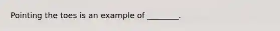 Pointing the toes is an example of ________.