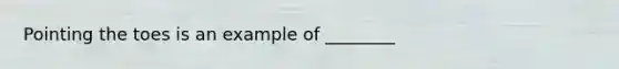 Pointing the toes is an example of ________