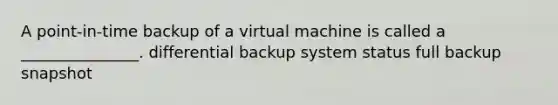 A point-in-time backup of a virtual machine is called a _______________. differential backup system status full backup snapshot