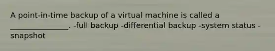 A point-in-time backup of a virtual machine is called a _______________. -full backup -differential backup -system status -snapshot