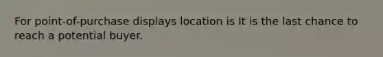 For point-of-purchase displays location is It is the last chance to reach a potential buyer.