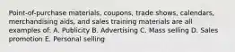 Point-of-purchase materials, coupons, trade shows, calendars, merchandising aids, and sales training materials are all examples of: A. Publicity B. Advertising C. Mass selling D. Sales promotion E. Personal selling