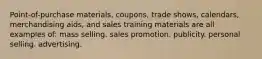 Point-of-purchase materials, coupons, trade shows, calendars, merchandising aids, and sales training materials are all examples of: mass selling. sales promotion. publicity. personal selling. advertising.