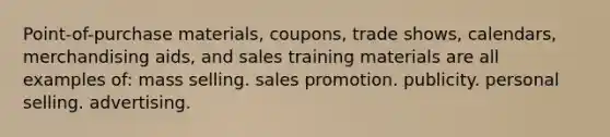 Point-of-purchase materials, coupons, trade shows, calendars, merchandising aids, and sales training materials are all examples of: mass selling. sales promotion. publicity. personal selling. advertising.