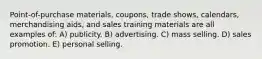 Point-of-purchase materials, coupons, trade shows, calendars, merchandising aids, and sales training materials are all examples of: A) publicity. B) advertising. C) mass selling. D) sales promotion. E) personal selling.