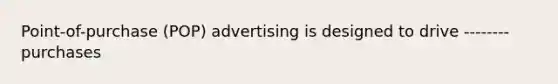 Point-of-purchase (POP) advertising is designed to drive -------- purchases