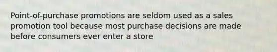 Point-of-purchase promotions are seldom used as a sales promotion tool because most purchase decisions are made before consumers ever enter a store