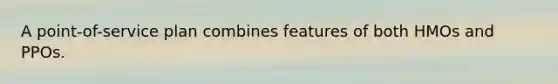 A point-of-service plan combines features of both HMOs and PPOs.