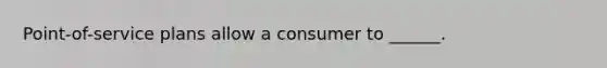 Point-of-service plans allow a consumer to ______.