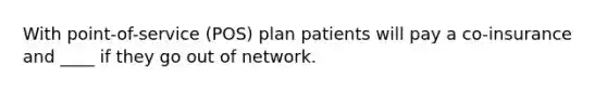 With point-of-service (POS) plan patients will pay a co-insurance and ____ if they go out of network.