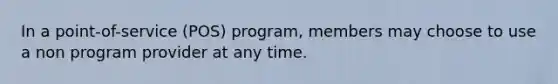 In a point-of-service (POS) program, members may choose to use a non program provider at any time.