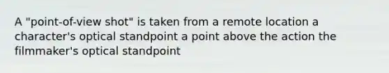 A "point-of-view shot" is taken from a remote location a character's optical standpoint a point above the action the filmmaker's optical standpoint