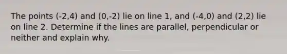 The points (-2,4) and (0,-2) lie on line 1, and (-4,0) and (2,2) lie on line 2. Determine if the lines are parallel, perpendicular or neither and explain why.