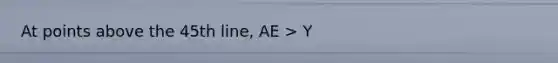 At points above the 45th line, AE > Y