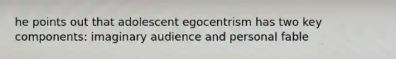 he points out that adolescent egocentrism has two key components: imaginary audience and personal fable