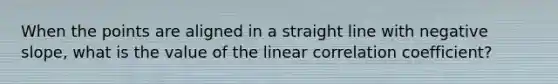 When the points are aligned in a straight line with negative slope, what is the value of the linear correlation coefficient?